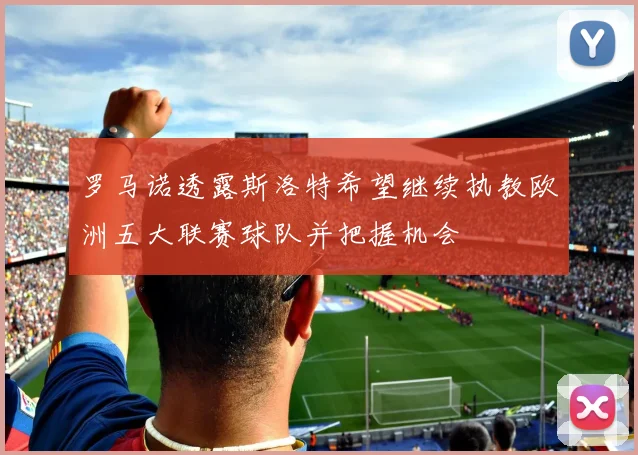 罗马诺透露斯洛特希望继续执教欧洲五大联赛球队并把握机会