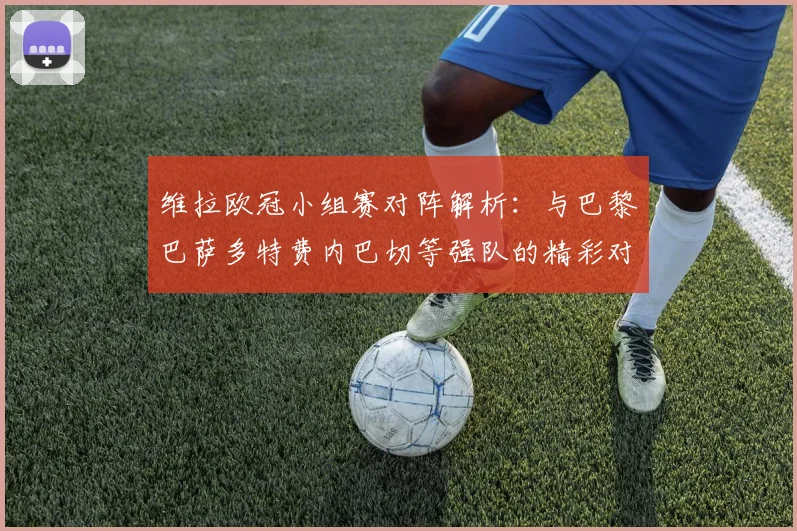 维拉欧冠小组赛对阵解析：与巴黎巴萨多特费内巴切等强队的精彩对决