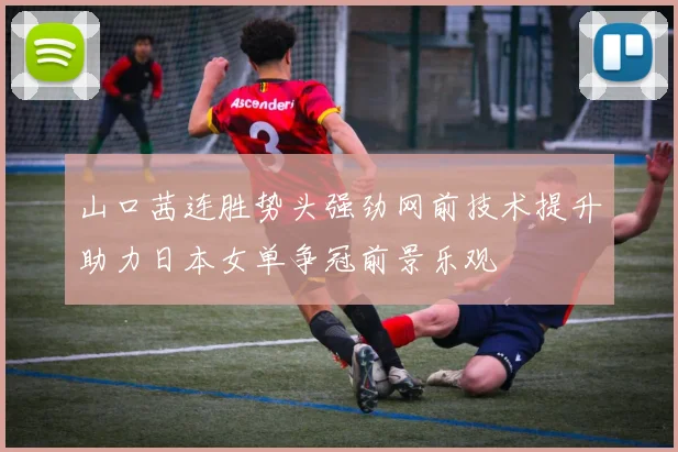 山口茜连胜势头强劲网前技术提升助力日本女单争冠前景乐观
