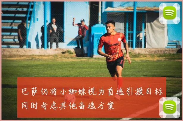 巴萨仍将小蜘蛛视为首选引援目标同时考虑其他备选方案