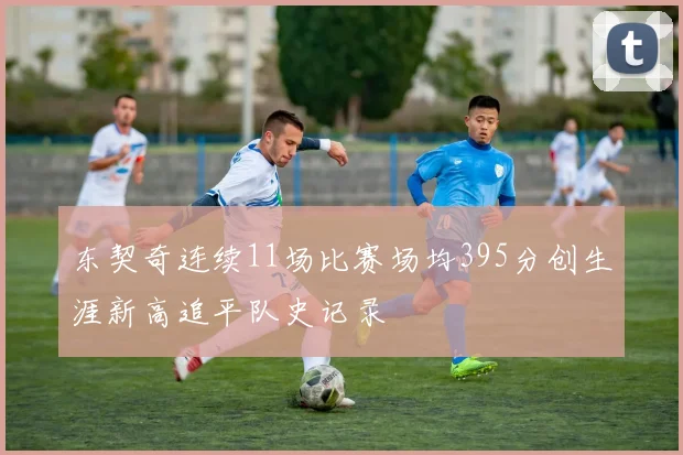 东契奇连续11场比赛场均395分创生涯新高追平队史记录