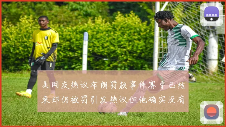 美网友热议布朗罚款事件赛季已结束却仍被罚引发热议但他确实没有说谎
