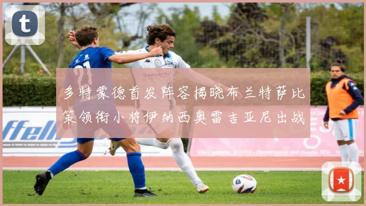 多特蒙德首发阵容揭晓布兰特萨比策领衔小将伊纳西奥雷吉亚尼出战