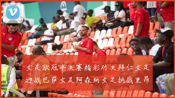女足欧冠半决赛精彩对决拜仁女足迎战巴萨女足阿森纳女足挑战里昂女足