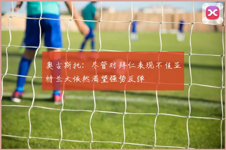 奥古斯托：尽管对拜仁表现不佳亚特兰大依然渴望强势反弹