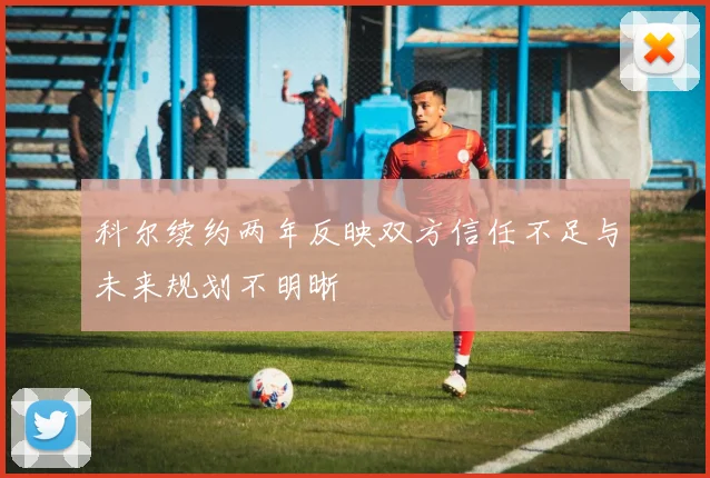 科尔续约两年反映双方信任不足与未来规划不明晰