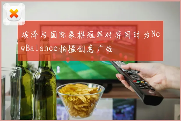 埃泽与国际象棋冠军对弈同时为NewBalance拍摄创意广告