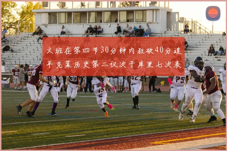 文班在第四节30分钟内狂砍40分追平克莱历史第二仅次于库里七次表现