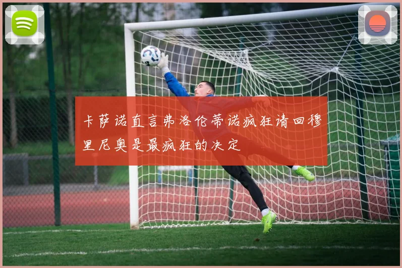 卡萨诺直言弗洛伦蒂诺疯狂请回穆里尼奥是最疯狂的决定