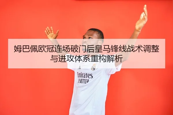 姆巴佩欧冠连场破门后皇马锋线战术调整与进攻体系重构解析